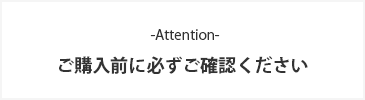 -Attention- ご購入前に必ずご確認ください